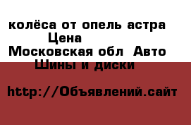 колёса от опель астра › Цена ­ 16 000 - Московская обл. Авто » Шины и диски   